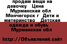 продам вещи на девочку › Цена ­ 500 - Мурманская обл., Мончегорск г. Дети и материнство » Детская одежда и обувь   . Мурманская обл.